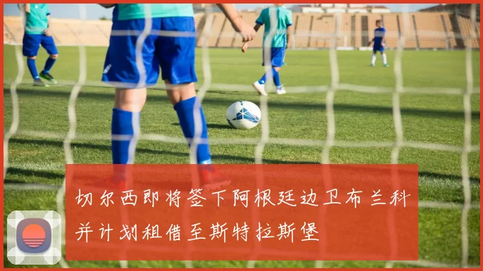 切尔西即将签下阿根廷边卫布兰科并计划租借至斯特拉斯堡