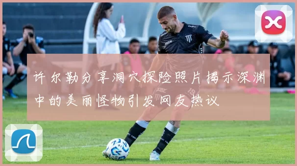 许尔勒分享洞穴探险照片揭示深渊中的美丽怪物引发网友热议