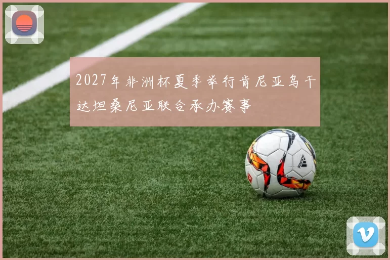 2027年非洲杯夏季举行肯尼亚乌干达坦桑尼亚联合承办赛事