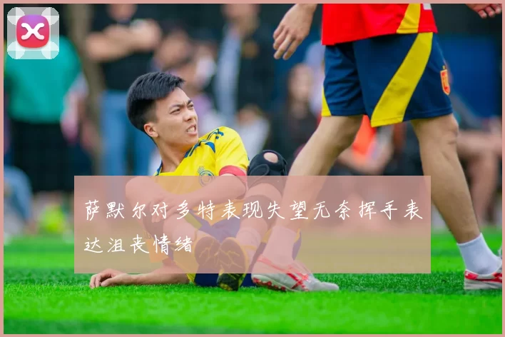 萨默尔对多特表现失望无奈挥手表达沮丧情绪