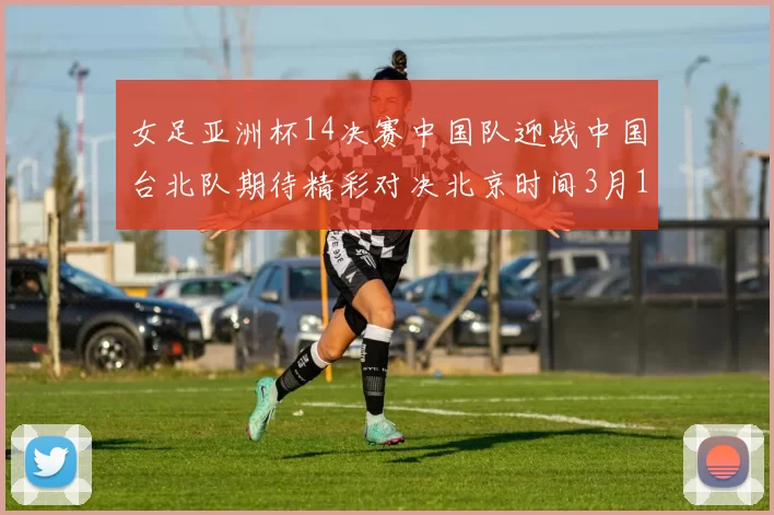 女足亚洲杯14决赛中国队迎战中国台北队期待精彩对决北京时间3月14日13点开赛